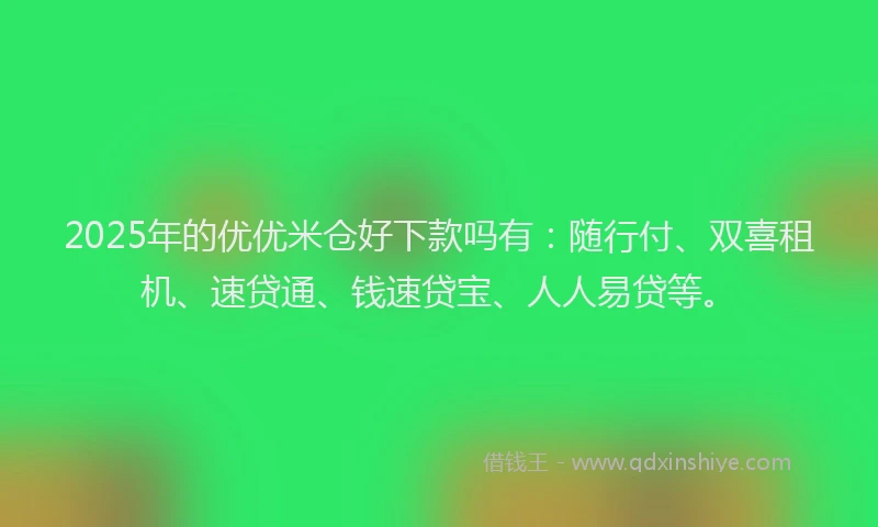 2025年的优优米仓好下款吗有：随行付、双喜租机、速贷通、钱速贷宝、人人易贷等。