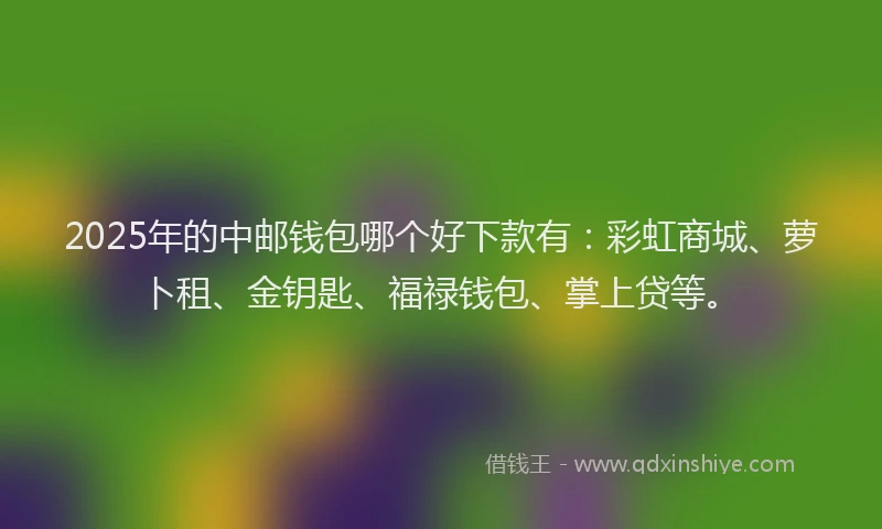 2025年的中邮钱包哪个好下款有：彩虹商城、萝卜租、金钥匙、福禄钱包、掌上贷等。