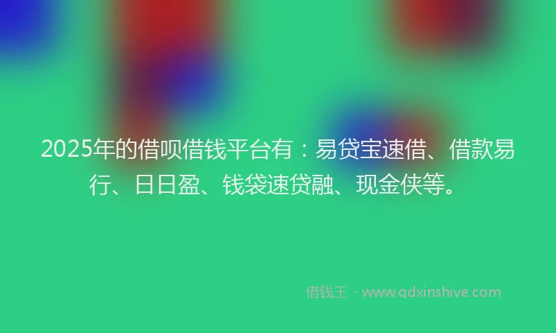 2025年的借呗借钱平台有：易贷宝速借、借款易行、日日盈、钱袋速贷融、现金侠等。