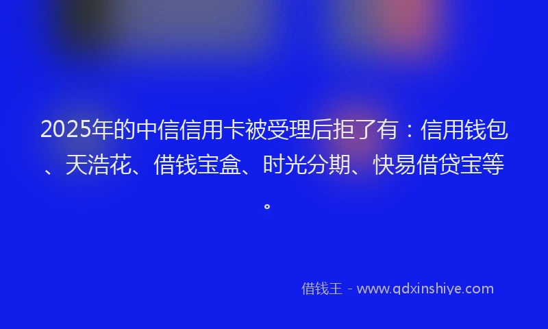2025年的中信信用卡被受理后拒了有：信用钱包、天浩花、借钱宝盒、时光分期、快易借贷宝等。