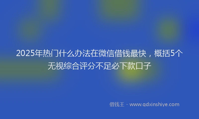 2025年热门什么办法在微信借钱最快，概括5个无视综合评分不足必下款口子