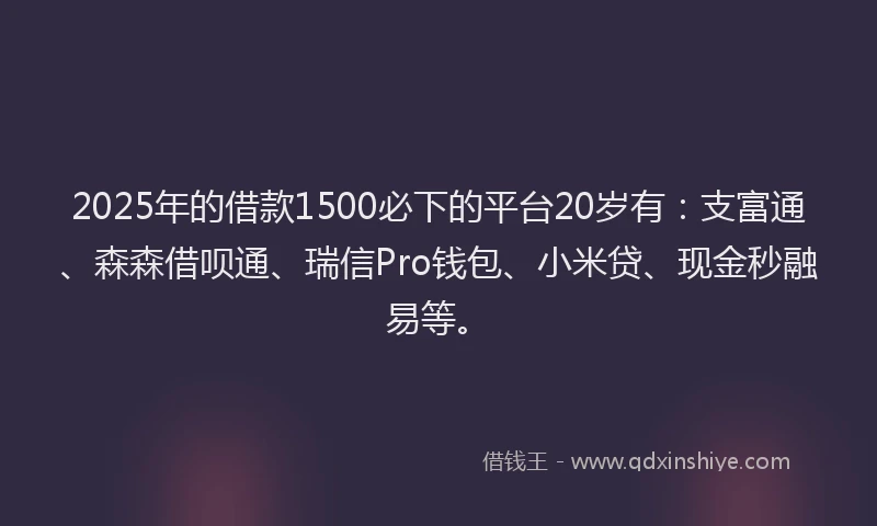 2025年的借款1500必下的平台20岁有：支富通、森森借呗通、瑞信Pro钱包、小米贷、现金秒融易等。