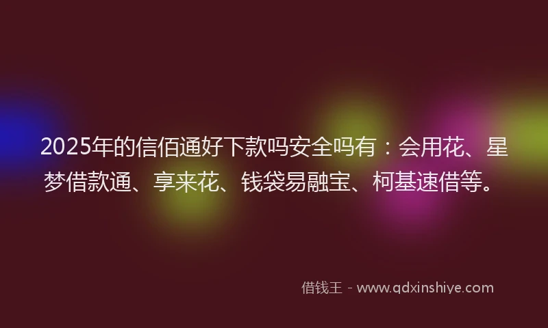 2025年的信佰通好下款吗安全吗有：会用花、星梦借款通、享来花、钱袋易融宝、柯基速借等。