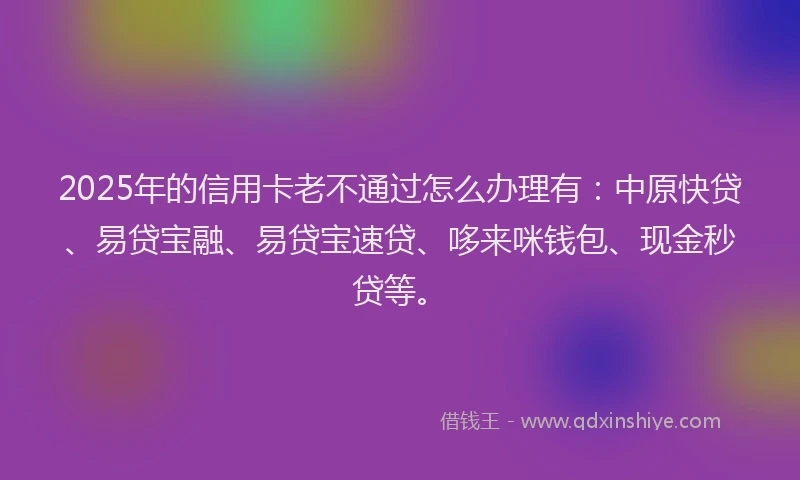 2025年的信用卡老不通过怎么办理有：中原快贷、易贷宝融、易贷宝速贷、哆来咪钱包、现金秒贷等。