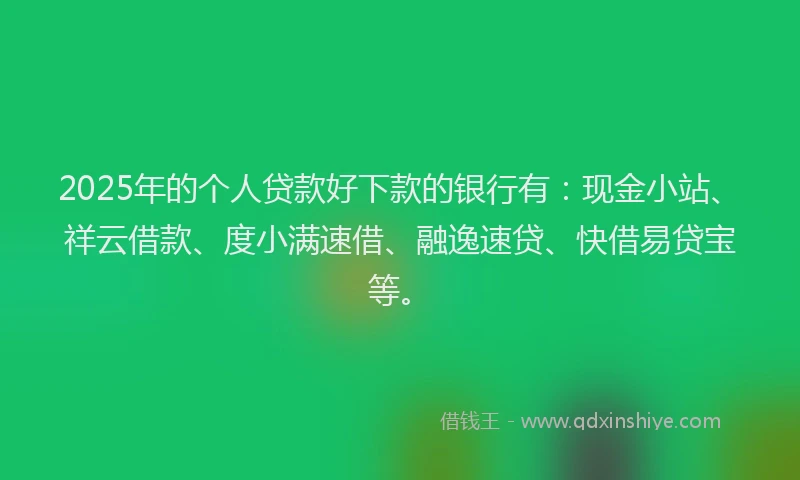 2025年的个人贷款好下款的银行有：现金小站、祥云借款、度小满速借、融逸速贷、快借易贷宝等。