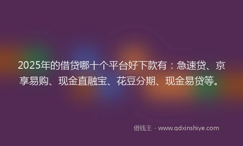 2025年的借贷哪十个平台好下款有：急速贷、京享易购、现金直融宝、花豆分期、现金易贷等。