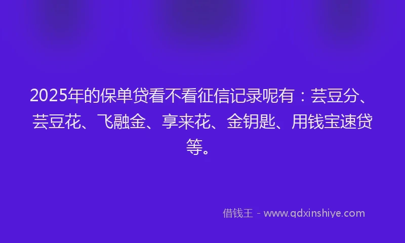 2025年的保单贷看不看征信记录呢有：芸豆分、芸豆花、飞融金、享来花、金钥匙、用钱宝速贷等。