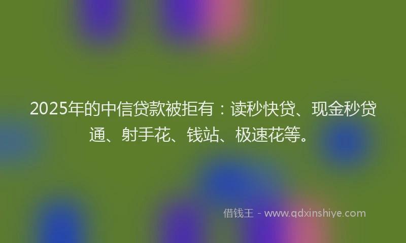 2025年的中信贷款被拒有:读秒快贷、现金秒贷通、射手花、钱站、极速花等。