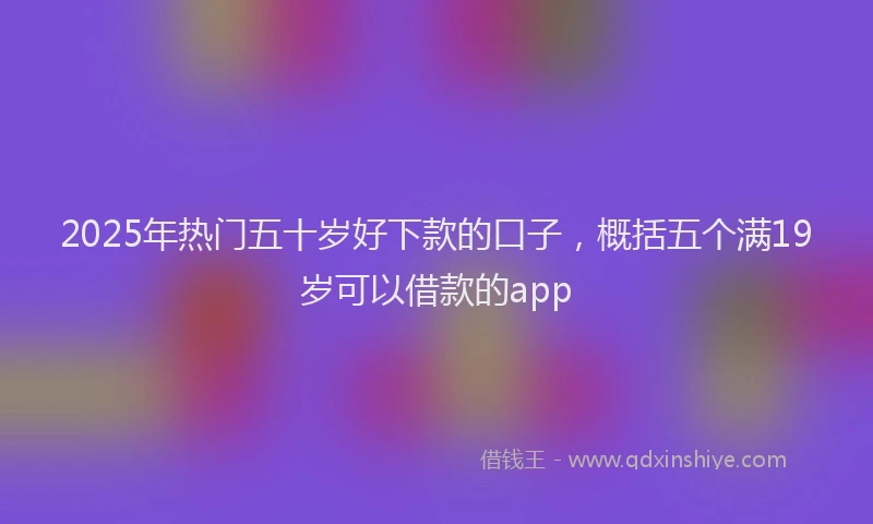 2025年热门五十岁好下款的口子，概括五个满19岁可以借款的app
