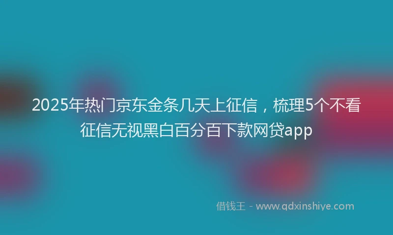 2025年热门京东金条几天上征信，梳理5个不看征信无视黑白百分百下款网贷app