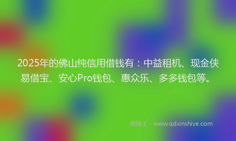 2025年的佛山纯信用借钱有：中益租机、现金侠易借宝、安心Pro钱包、惠众乐、多多钱包等。