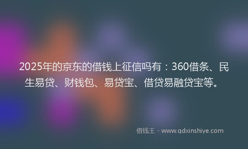 2025年的京东的借钱上征信吗有：360借条、民生易贷、财钱包、易贷宝、借贷易融贷宝等。
