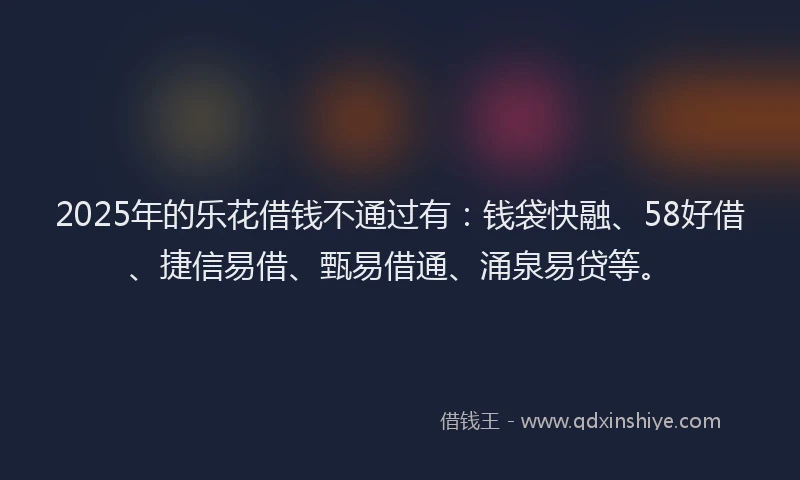 2025年的乐花借钱不通过有：钱袋快融、58好借、捷信易借、甄易借通、涌泉易贷等。