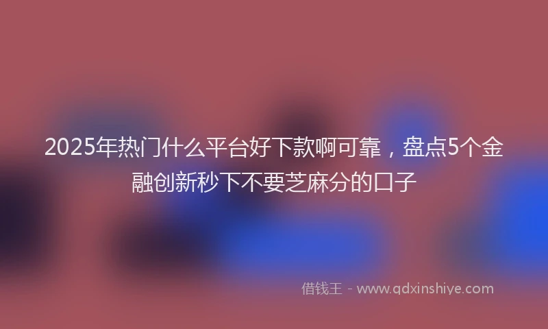 2025年热门什么平台好下款啊可靠，盘点5个金融创新秒下不要芝麻分的口子