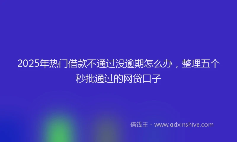 2025年热门借款不通过没逾期怎么办，整理五个秒批通过的网贷口子