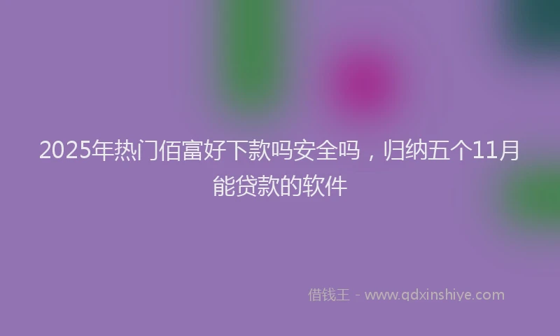 2025年热门佰富好下款吗安全吗，归纳五个11月能贷款的软件