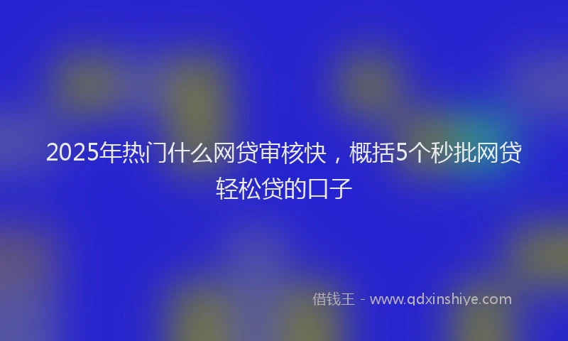 2025年热门什么网贷审核快，概括5个秒批网贷轻松贷的口子