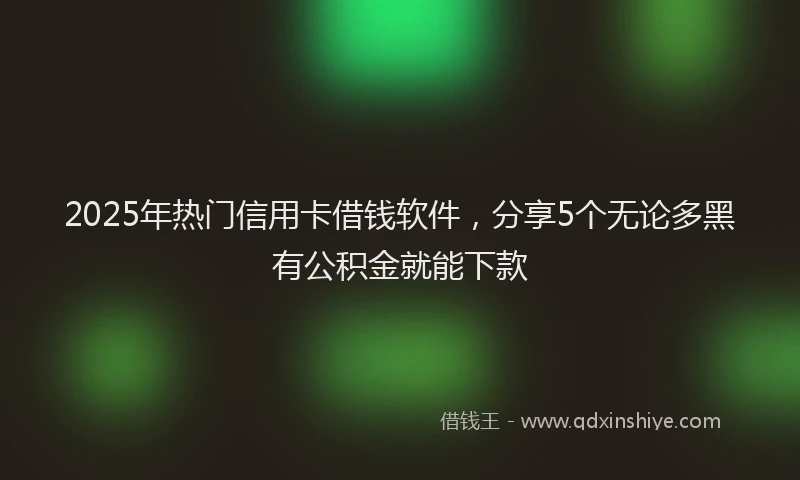 2025年热门信用卡借钱软件，分享5个无论多黑有公积金就能下款