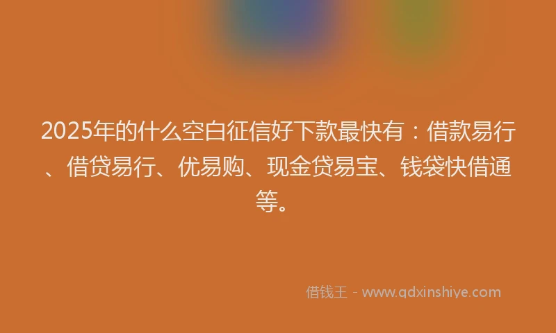 2025年的什么空白征信好下款最快有：借款易行、借贷易行、优易购、现金贷易宝、钱袋快借通等。