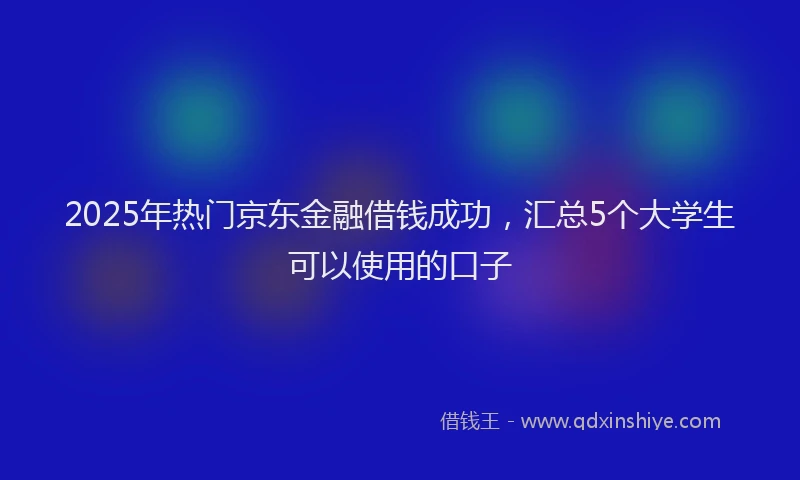 2025年热门京东金融借钱成功，汇总5个大学生可以使用的口子