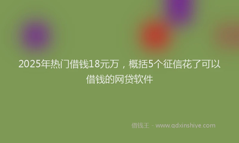 2025年热门借钱18元万，概括5个征信花了可以借钱的网贷软件