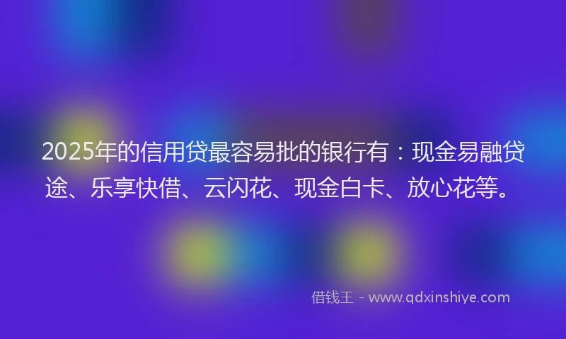 2025年的信用贷最容易批的银行有：现金易融贷途、乐享快借、云闪花、现金白卡、放心花等。