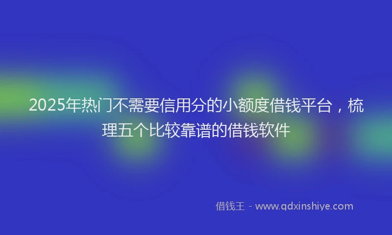 2025年热门不需要信用分的小额度借钱平台，梳理五个比较靠谱的借钱软件