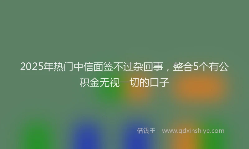 2025年热门中信面签不过杂回事，整合5个有公积金无视一切的口子