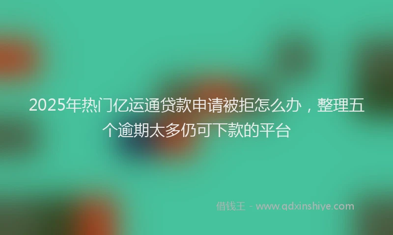 2025年热门亿运通贷款申请被拒怎么办，整理五个逾期太多仍可下款的平台