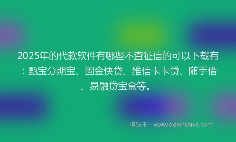 2025年的代款软件有哪些不查征信的可以下载有：甄宝分期宝、固金快贷、维信卡卡贷、随手借、易融贷宝盒等。