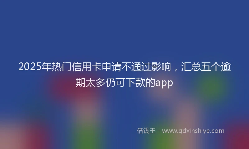 2025年热门信用卡申请不通过影响，汇总五个逾期太多仍可下款的app