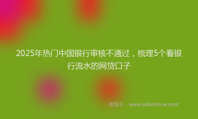 2025年热门中国银行审核不通过，梳理5个看银行流水的网贷口子