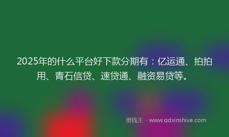 2025年的什么平台好下款分期有：亿运通、拍拍用、青石信贷、速贷通、融资易贷等。