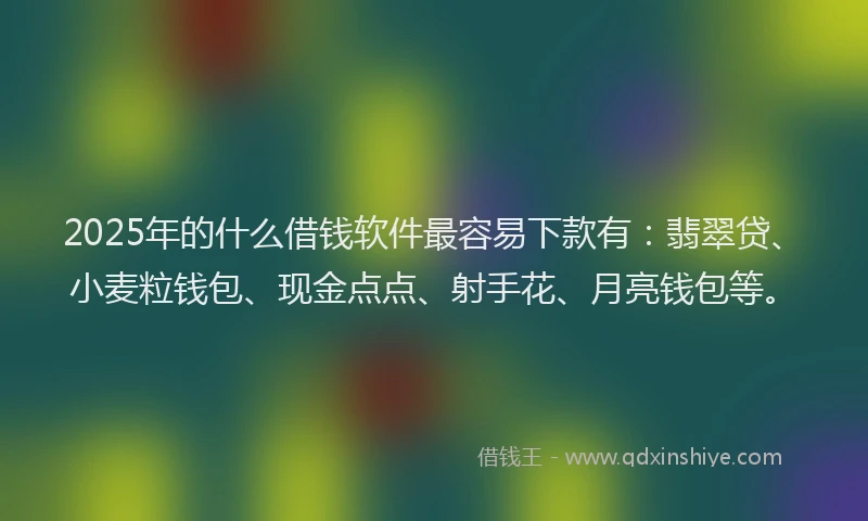 2025年的什么借钱软件最容易下款有：翡翠贷、小麦粒钱包、现金点点、射手花、月亮钱包等。