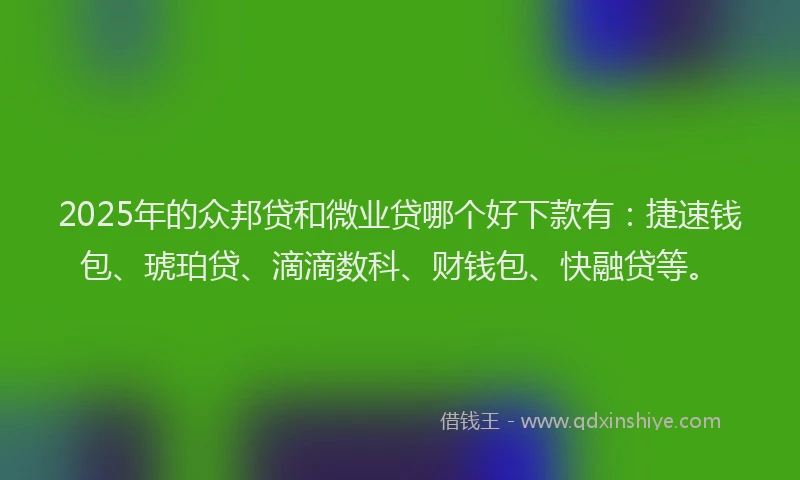 2025年的众邦贷和微业贷哪个好下款有：捷速钱包、琥珀贷、滴滴数科、财钱包、快融贷等。