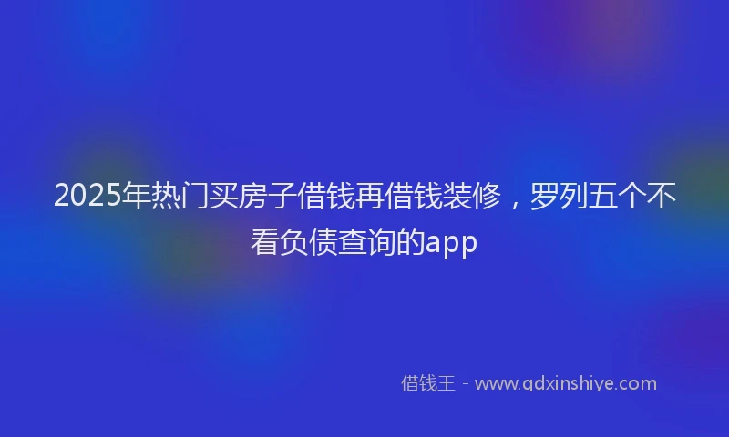 2025年热门买房子借钱再借钱装修，罗列五个不看负债查询的app