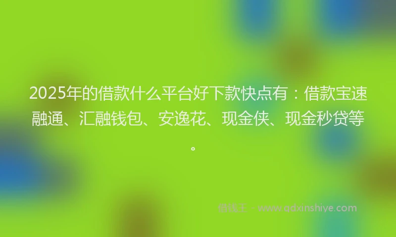 2025年的借款什么平台好下款快点有：借款宝速融通、汇融钱包、安逸花、现金侠、现金秒贷等。