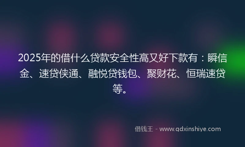 2025年的借什么贷款安全性高又好下款有：瞬信金、速贷侠通、融悦贷钱包、聚财花、恒瑞速贷等。