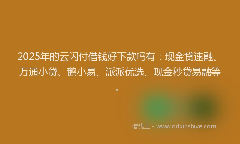 2025年的云闪付借钱好下款吗有：现金贷速融、万通小贷、鹅小易、派派优选、现金秒贷易融等。