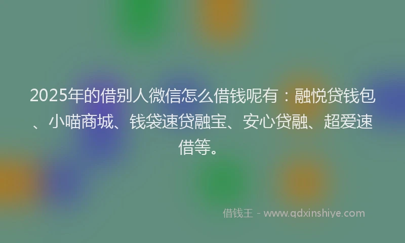 2025年的借别人微信怎么借钱呢有：融悦贷钱包、小喵商城、钱袋速贷融宝、安心贷融、超爱速借等。