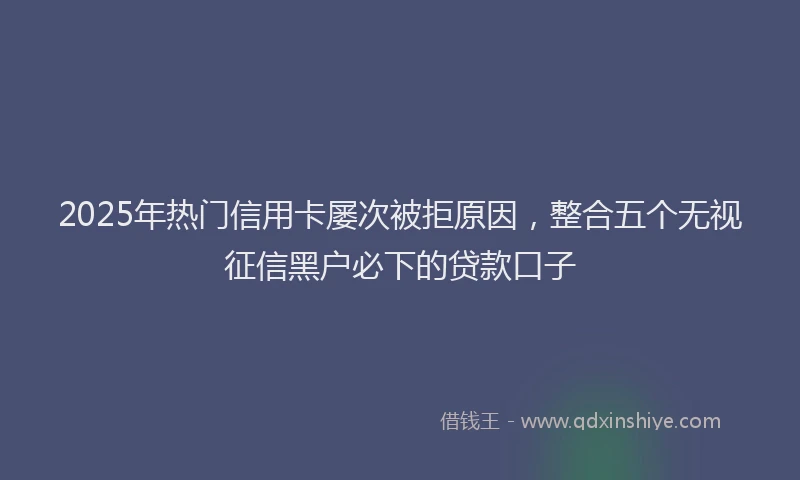 2025年热门信用卡屡次被拒原因，整合五个无视征信黑户必下的贷款口子