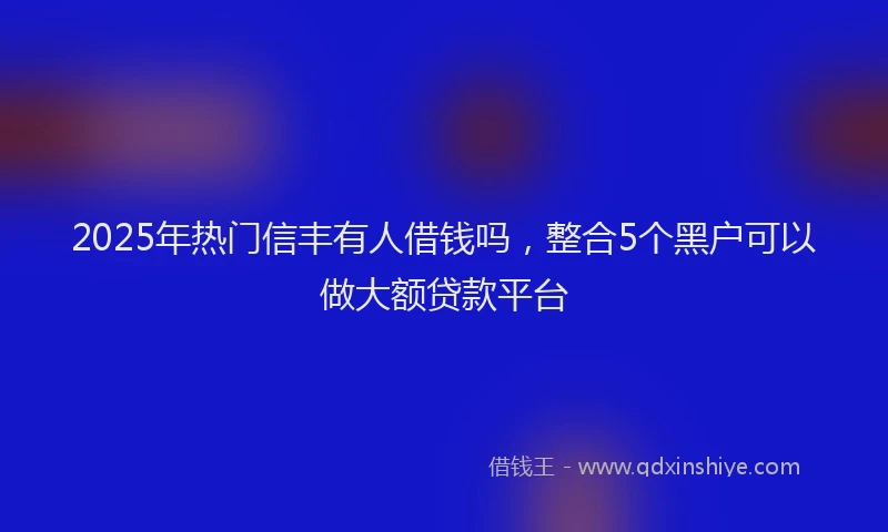 2025年热门信丰有人借钱吗，整合5个黑户可以做大额贷款平台
