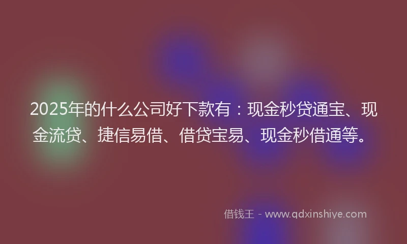 2025年的什么公司好下款有：现金秒贷通宝、现金流贷、捷信易借、借贷宝易、现金秒借通等。