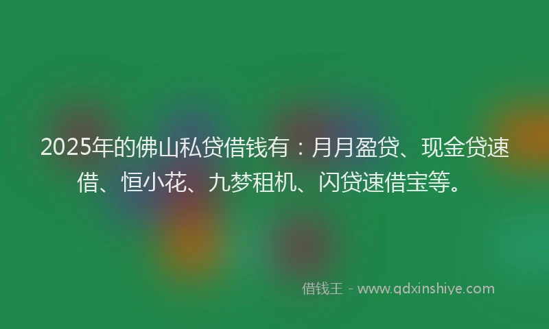 2025年的佛山私贷借钱有：月月盈贷、现金贷速借、恒小花、九梦租机、闪贷速借宝等。
