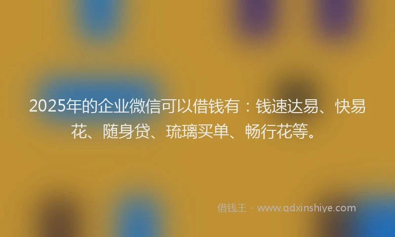2025年的企业微信可以借钱有：钱速达易、快易花、随身贷、琉璃买单、畅行花等。