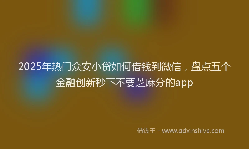 2025年热门众安小贷如何借钱到微信，盘点五个金融创新秒下不要芝麻分的app