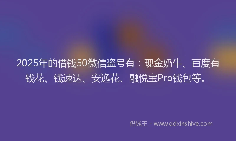 2025年的借钱50微信盗号有：现金奶牛、百度有钱花、钱速达、安逸花、融悦宝Pro钱包等。