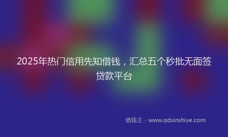 2025年热门信用先知借钱，汇总五个秒批无面签贷款平台