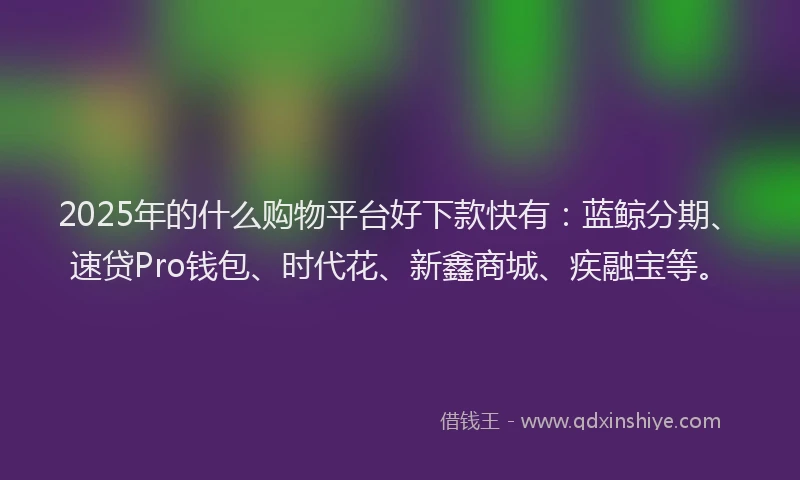 2025年的什么购物平台好下款快有：蓝鲸分期、速贷Pro钱包、时代花、新鑫商城、疾融宝等。
