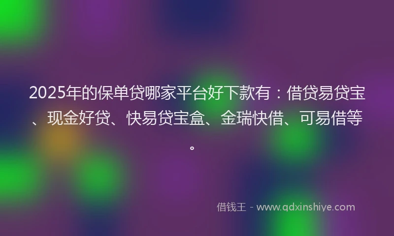 2025年的保单贷哪家平台好下款有：借贷易贷宝、现金好贷、快易贷宝盒、金瑞快借、可易借等。
